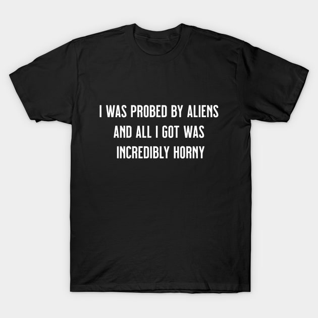 I Was Probed by Aliens and All I Got Was Incredibly Horny T-Shirt by tommartinart
